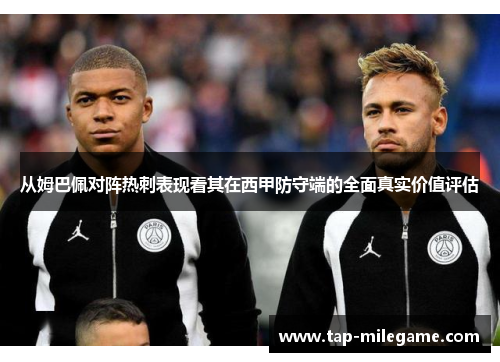 从姆巴佩对阵热刺表现看其在西甲防守端的全面真实价值评估