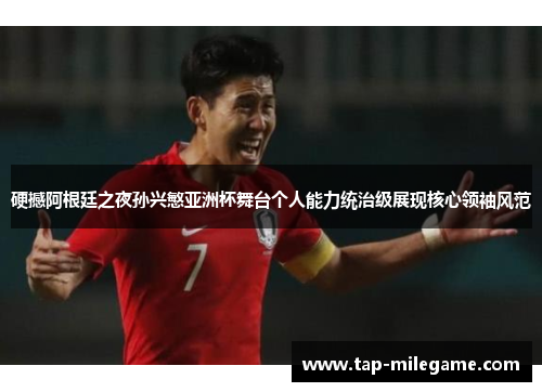 硬撼阿根廷之夜孙兴慜亚洲杯舞台个人能力统治级展现核心领袖风范
