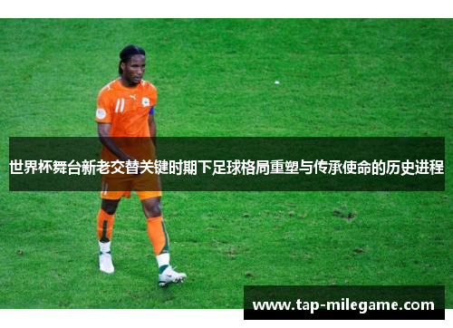 世界杯舞台新老交替关键时期下足球格局重塑与传承使命的历史进程