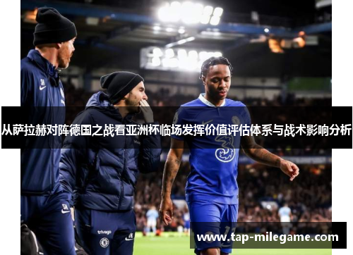 从萨拉赫对阵德国之战看亚洲杯临场发挥价值评估体系与战术影响分析
