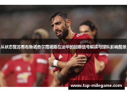 从状态复苏看布鲁诺费尔南德斯在法甲的回暖信号解读与球队影响前景 从状态复苏看布鲁诺费尔南德斯在法甲的回暖信号解读与球队影响前景