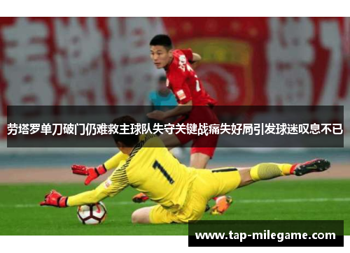 劳塔罗单刀破门仍难救主球队失守关键战痛失好局引发球迷叹息不已