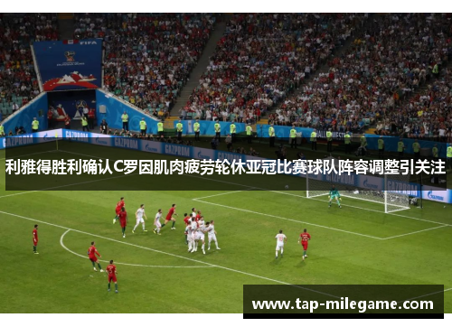 利雅得胜利确认C罗因肌肉疲劳轮休亚冠比赛球队阵容调整引关注