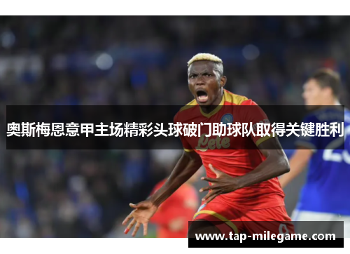 奥斯梅恩意甲主场精彩头球破门助球队取得关键胜利