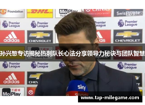 孙兴慜专访揭秘热刺队长心法分享领导力秘诀与团队智慧