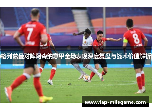 格列兹曼对阵阿森纳意甲全场表现深度复盘与战术价值解析