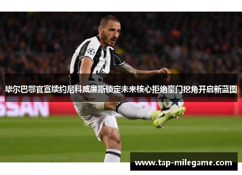 毕尔巴鄂官宣续约尼科威廉斯锁定未来核心拒绝豪门挖角开启新蓝图