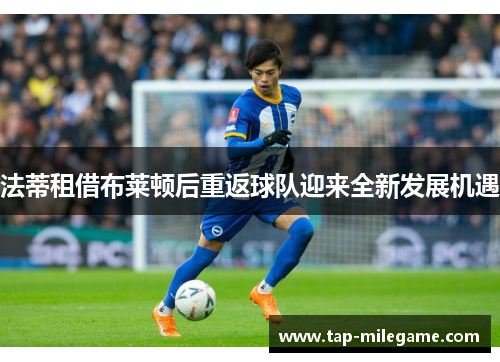 法蒂租借布莱顿后重返球队迎来全新发展机遇 法蒂租借布莱顿后重返球队迎来全新发展机遇