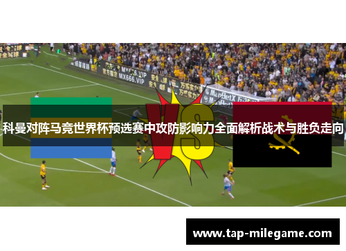 科曼对阵马竞世界杯预选赛中攻防影响力全面解析战术与胜负走向 科曼对阵马竞世界杯预选赛中攻防影响力全面解析战术与胜负走向