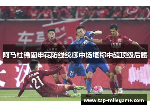 阿马杜稳固申花防线统御中场堪称中超顶级后腰