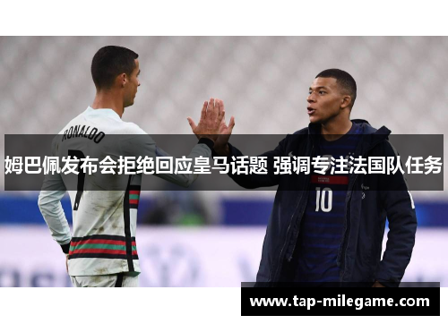 姆巴佩发布会拒绝回应皇马话题 强调专注法国队任务