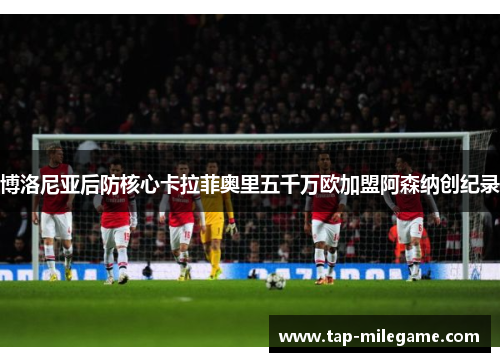 博洛尼亚后防核心卡拉菲奥里五千万欧加盟阿森纳创纪录 博洛尼亚后防核心卡拉菲奥里五千万欧加盟阿森纳创纪录
