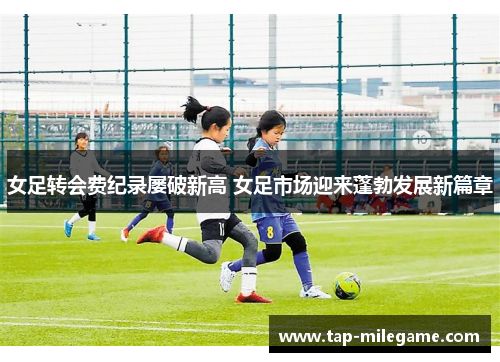 女足转会费纪录屡破新高 女足市场迎来蓬勃发展新篇章