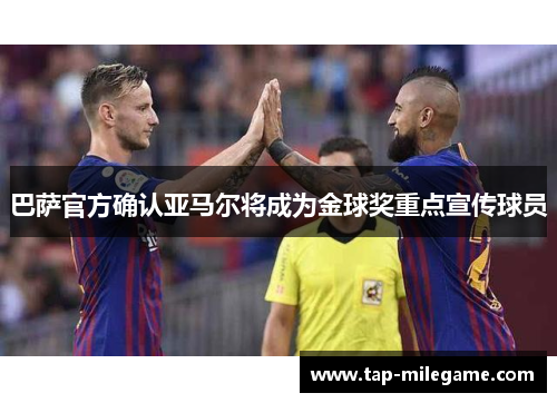 巴萨官方确认亚马尔将成为金球奖重点宣传球员 巴萨官方确认亚马尔将成为金球奖重点宣传球员