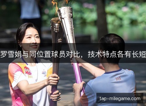 罗雪娟与同位置球员对比,技术特点各有长短 罗雪娟与同位置球员对比,技术特点各有长短