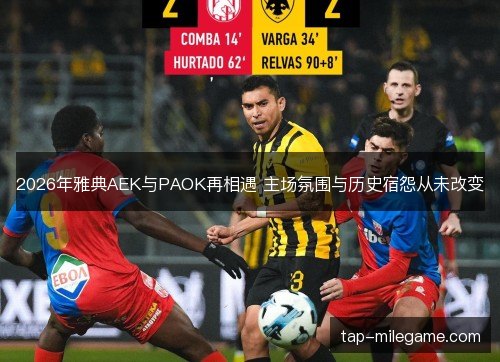 2026年雅典AEK与PAOK再相遇 主场氛围与历史宿怨从未改变 2026年雅典AEK与PAOK再相遇 主场氛围与历史宿怨从未改变