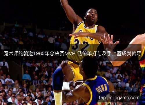 魔术师约翰逊1980年总决赛MVP 低位单打与反手上篮成就传奇 魔术师约翰逊1980年总决赛MVP 低位单打与反手上篮成就传奇